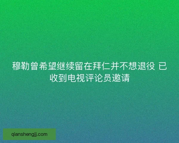 穆勒曾希望继续留在拜仁并不想退役 已收到电视评论员邀请