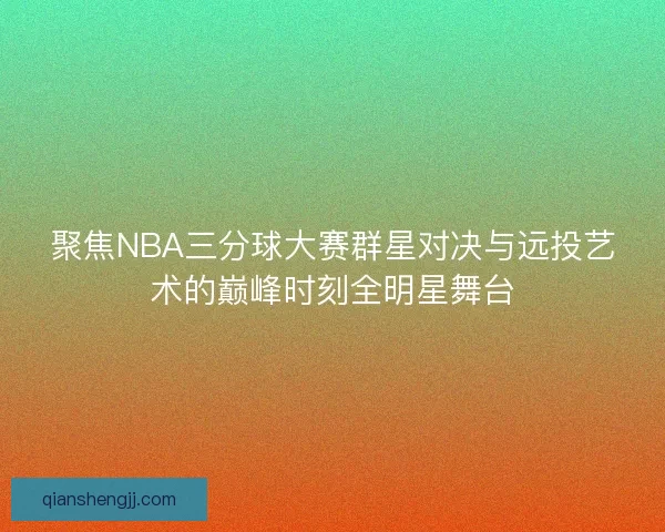 聚焦NBA三分球大赛群星对决与远投艺术的巅峰时刻全明星舞台