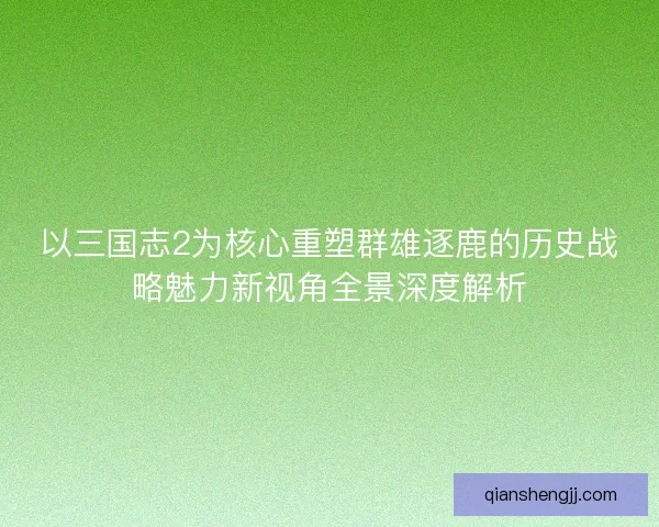 以三国志2为核心重塑群雄逐鹿的历史战略魅力新视角全景深度解析 以三国志2为核心重塑群雄逐鹿的历史战略魅力新视角全景深度解析