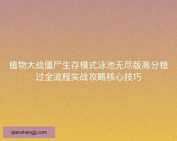 植物大战僵尸生存模式泳池无尽版高分稳过全流程实战攻略核心技巧
