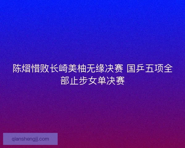 陈熠惜败长崎美柚无缘决赛 国乒五项全部止步女单决赛 陈熠惜败长崎美柚无缘决赛 国乒五项全部止步女单决赛
