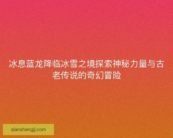 冰息蓝龙降临冰雪之境探索神秘力量与古老传说的奇幻冒险 冰息蓝龙降临冰雪之境探索神秘力量与古老传说的奇幻冒险