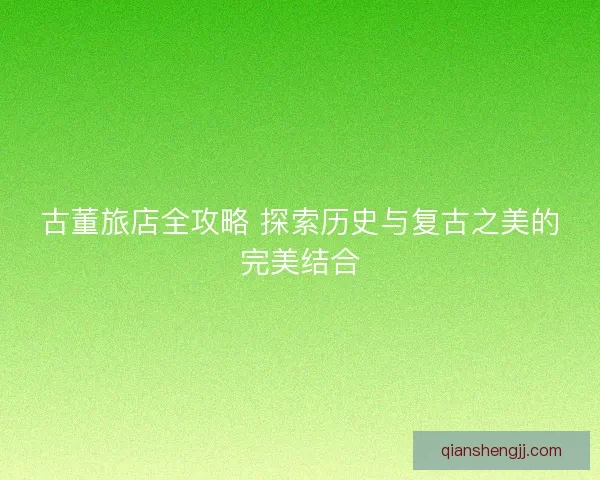 古董旅店全攻略 探索历史与复古之美的完美结合