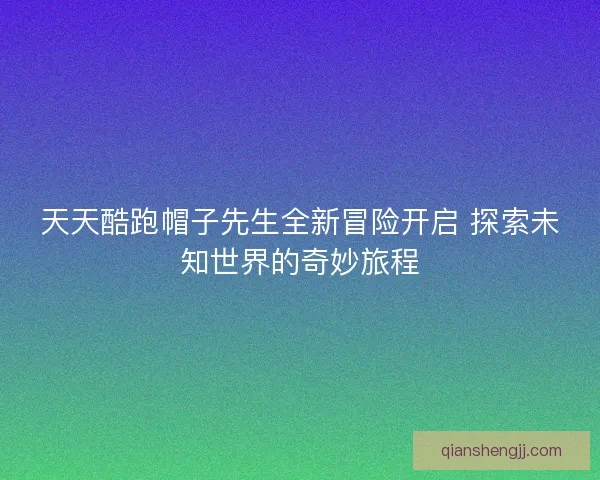 天天酷跑帽子先生全新冒险开启 探索未知世界的奇妙旅程