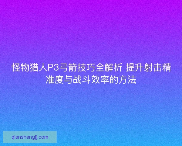 怪物猎人P3弓箭技巧全解析 提升射击精准度与战斗效率的方法