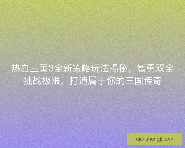 热血三国3全新策略玩法揭秘，智勇双全挑战极限，打造属于你的三国传奇
