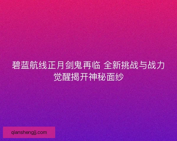 碧蓝航线正月剑鬼再临 全新挑战与战力觉醒揭开神秘面纱