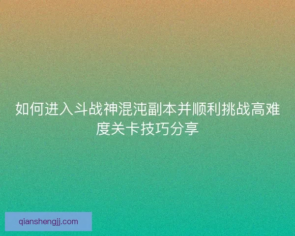 如何进入斗战神混沌副本并顺利挑战高难度关卡技巧分享
