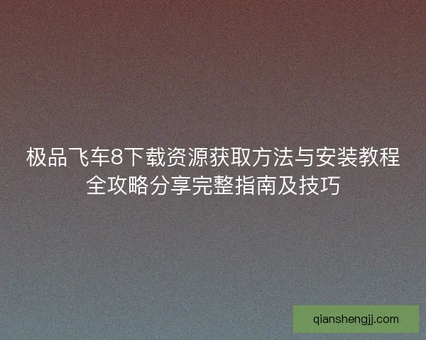 极品飞车8下载资源获取方法与安装教程全攻略分享完整指南及技巧