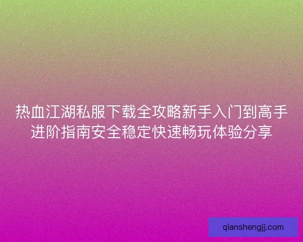 热血江湖私服下载全攻略新手入门到高手进阶指南安全稳定快速畅玩体验分享 热血江湖私服下载全攻略新手入门到高手进阶指南安全稳定快速畅玩体验分享
