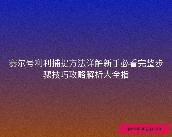 赛尔号利利捕捉方法详解新手必看完整步骤技巧攻略解析大全指