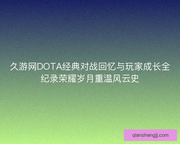 久游网DOTA经典对战回忆与玩家成长全纪录荣耀岁月重温风云史