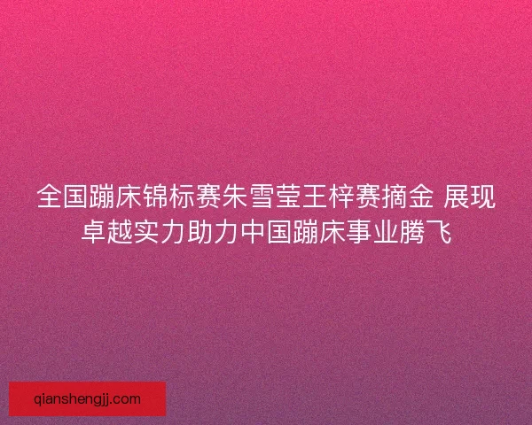 全国蹦床锦标赛朱雪莹王梓赛摘金 展现卓越实力助力中国蹦床事业腾飞