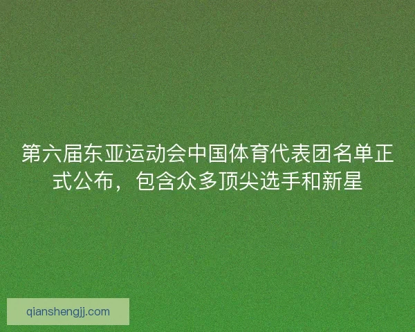 第六届东亚运动会中国体育代表团名单正式公布，包含众多顶尖选手和新星