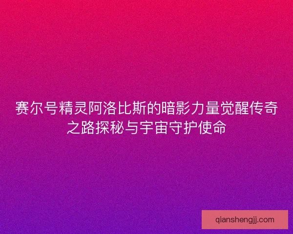 赛尔号精灵阿洛比斯的暗影力量觉醒传奇之路探秘与宇宙守护使命 赛尔号精灵阿洛比斯的暗影力量觉醒传奇之路探秘与宇宙守护使命