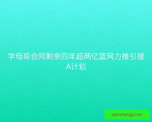 字母哥合同剩余四年超两亿篮网力推引援A计划