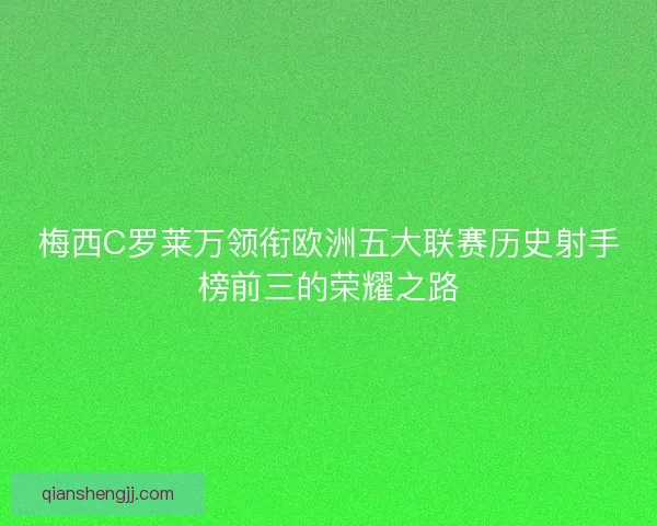 梅西C罗莱万领衔欧洲五大联赛历史射手榜前三的荣耀之路 梅西C罗莱万领衔欧洲五大联赛历史射手榜前三的荣耀之路