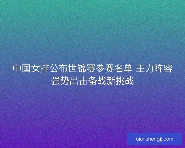 中国女排公布世锦赛参赛名单 主力阵容强势出击备战新挑战