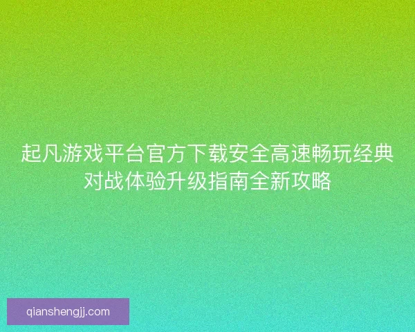 起凡游戏平台官方下载安全高速畅玩经典对战体验升级指南全新攻略