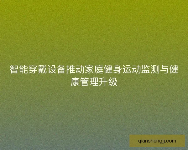 智能穿戴设备推动家庭健身运动监测与健康管理升级