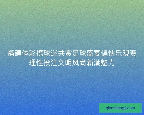 福建体彩携球迷共赏足球盛宴倡快乐观赛理性投注文明风尚新潮魅力 福建体彩携球迷共赏足球盛宴倡快乐观赛理性投注文明风尚新潮魅力