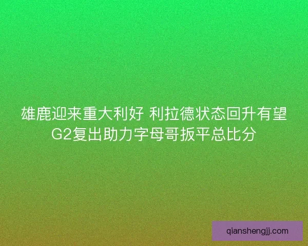雄鹿迎来重大利好 利拉德状态回升有望G2复出助力字母哥扳平总比分