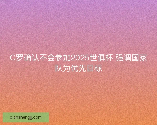C罗确认不会参加2025世俱杯 强调国家队为优先目标 C罗确认不会参加2025世俱杯 强调国家队为优先目标