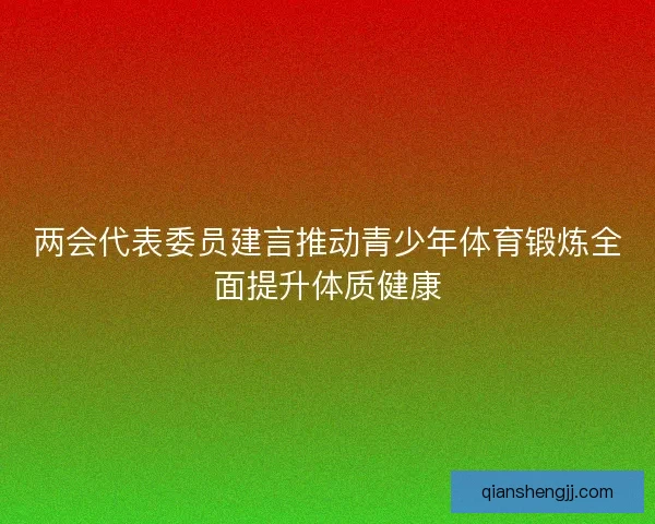 两会代表委员建言推动青少年体育锻炼全面提升体质健康