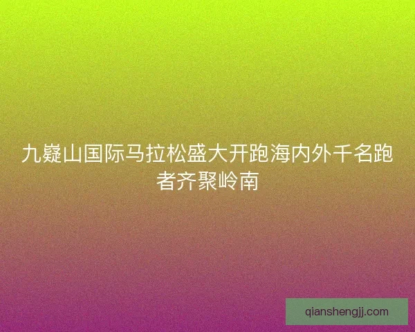 九嶷山国际马拉松盛大开跑海内外千名跑者齐聚岭南 九嶷山国际马拉松盛大开跑海内外千名跑者齐聚岭南