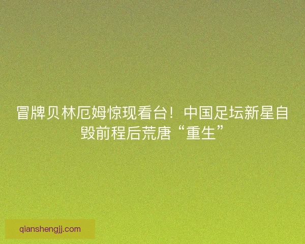 冒牌贝林厄姆惊现看台!中国足坛新星自毁前程后荒唐 “重生” 冒牌贝林厄姆惊现看台!中国足坛新星自毁前程后荒唐 “重生”