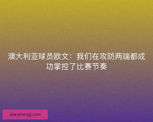 澳大利亚球员欧文:我们在攻防两端都成功掌控了比赛节奏 澳大利亚球员欧文:我们在攻防两端都成功掌控了比赛节奏