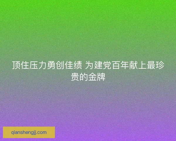 顶住压力勇创佳绩 为建党百年献上最珍贵的金牌