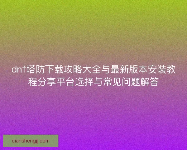 dnf塔防下载攻略大全与最新版本安装教程分享平台选择与常见问题解答 dnf塔防下载攻略大全与最新版本安装教程分享平台选择与常见问题解答