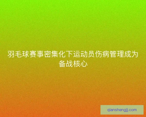 羽毛球赛事密集化下运动员伤病管理成为备战核心 羽毛球赛事密集化下运动员伤病管理成为备战核心
