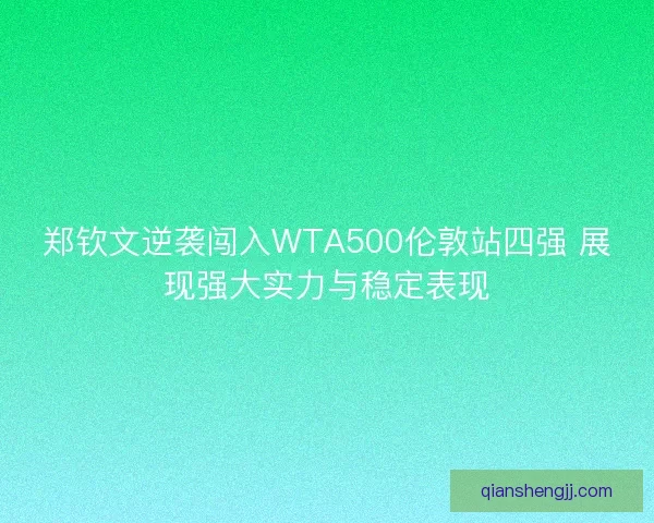 郑钦文逆袭闯入WTA500伦敦站四强 展现强大实力与稳定表现